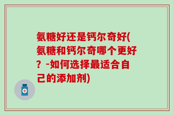 氨糖好还是钙尔奇好(氨糖和钙尔奇哪个更好？-如何选择最适合自己的添加剂)