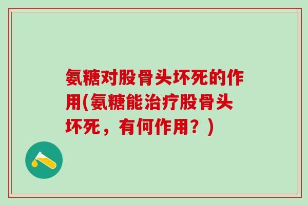氨糖对股骨头坏死的作用(氨糖能治疗股骨头坏死，有何作用？)