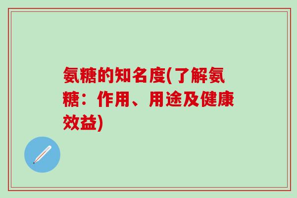 氨糖的知名度(了解氨糖：作用、用途及健康效益)