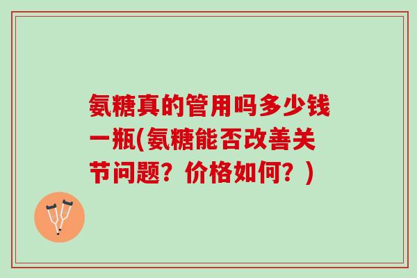 氨糖真的管用吗多少钱一瓶(氨糖能否改善关节问题?价格如何?) 氨糖真的管用吗多少钱一瓶(氨糖能否改善关节问题?价格如何?)