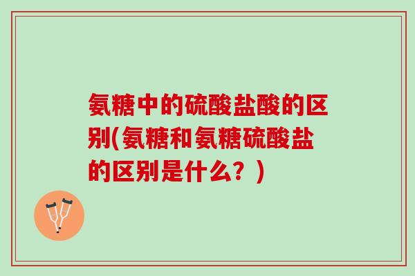 氨糖中的硫酸盐酸的区别(氨糖和氨糖硫酸盐的区别是什么？)