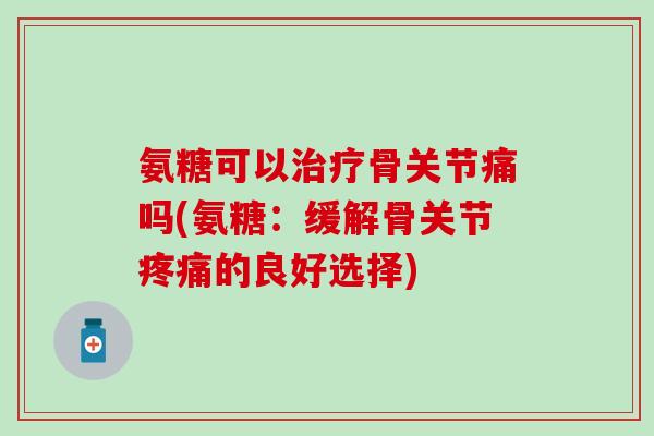 氨糖可以治疗骨关节痛吗(氨糖：缓解骨关节疼痛的良好选择)