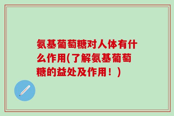 氨基葡萄糖对人体有什么作用(了解氨基葡萄糖的益处及作用！)