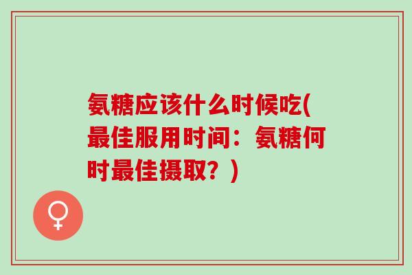 氨糖应该什么时候吃(佳服用时间：氨糖何时佳摄取？)