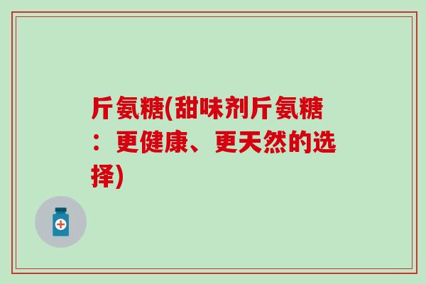 斤氨糖(甜味剂斤氨糖：更健康、更天然的选择)