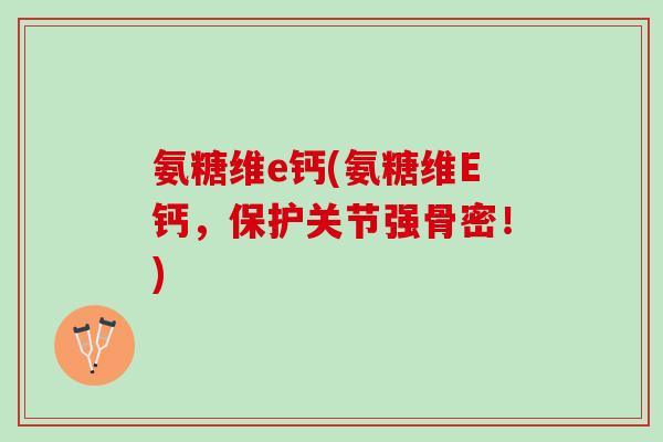 氨糖维e钙(氨糖维E钙，保护关节强骨密！)