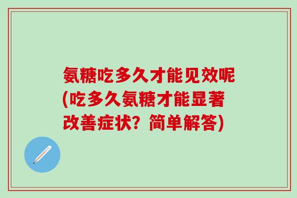 氨糖吃多久才能见效呢(吃多久氨糖才能显著改善症状?简单解答) 氨糖吃多久才能见效呢(吃多久氨糖才能显著改善症状?简单解答)