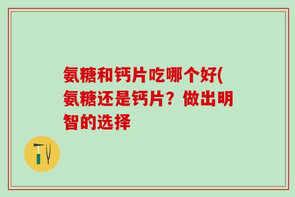 氨糖和钙片吃哪个好(氨糖还是钙片?做出明智的选择 氨糖和钙片吃哪个好(氨糖还是钙片?做出明智的选择