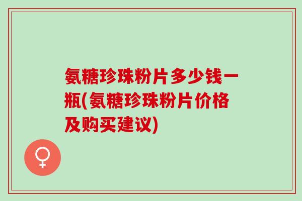 氨糖珍珠粉片多少钱一瓶(氨糖珍珠粉片价格及购买建议)