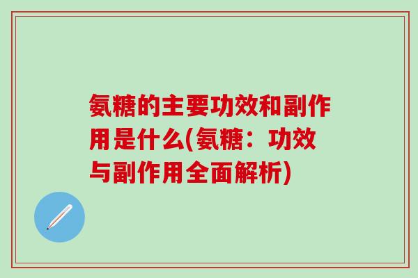 氨糖的主要功效和副作用是什么(氨糖：功效与副作用全面解析)