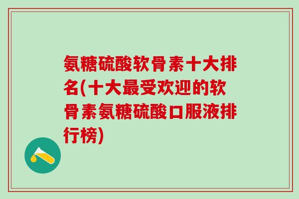 氨糖硫酸软骨素十大排名(十大最受欢迎的软骨素氨糖硫酸口服液排行榜)