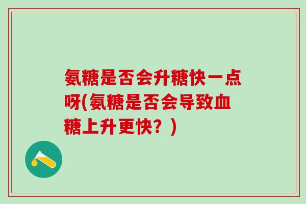 氨糖是否会升糖快一点呀(氨糖是否会导致血糖上升更快？)