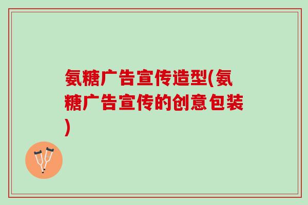 氨糖广告宣传造型(氨糖广告宣传的创意包装)