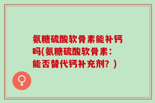 氨糖硫酸软骨素能补钙吗(氨糖硫酸软骨素：能否替代钙补充剂？)