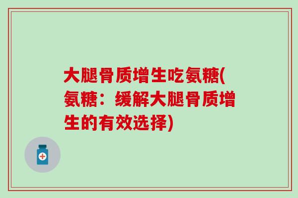 大腿骨质增生吃氨糖(氨糖：缓解大腿骨质增生的有效选择)