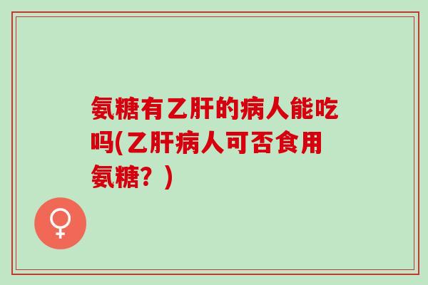 氨糖有乙肝的病人能吃吗(乙肝病人可否食用氨糖？)