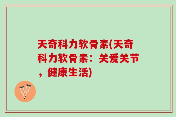 天奇科力软骨素(天奇科力软骨素：关爱关节，健康生活)