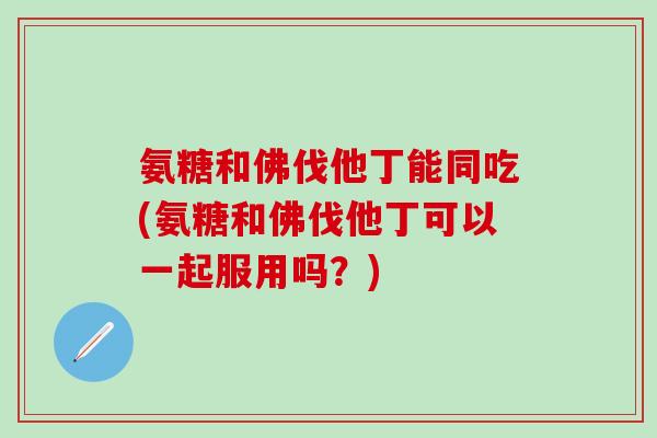 氨糖和佛伐他丁能同吃(氨糖和佛伐他丁可以一起服用吗？)