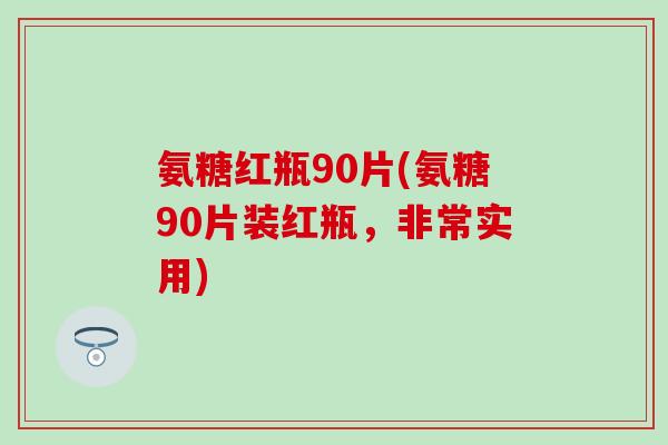 氨糖红瓶90片(氨糖90片装红瓶，非常实用)