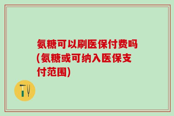 氨糖可以刷医保付费吗(氨糖或可纳入医保支付范围)