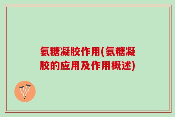 氨糖凝胶作用(氨糖凝胶的应用及作用概述) 氨糖凝胶作用(氨糖凝胶的应用及作用概述)