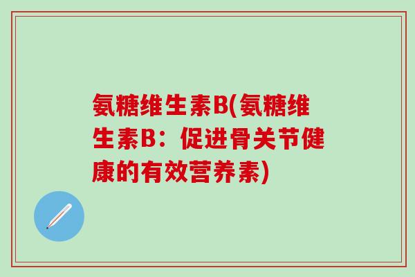 氨糖维生素B(氨糖维生素B：促进骨关节健康的有效营养素)