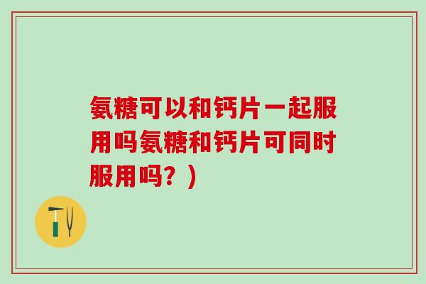 氨糖可以和钙片一起服用吗氨糖和钙片可同时服用吗?) 氨糖可以和钙片一起服用吗氨糖和钙片可同时服用吗?)
