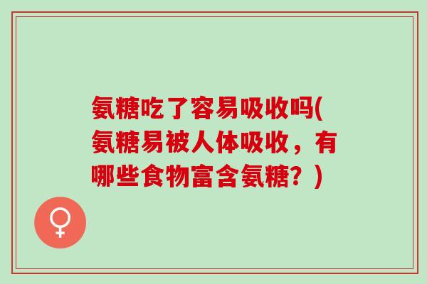 氨糖吃了容易吸收吗(氨糖易被人体吸收，有哪些食物富含氨糖？)