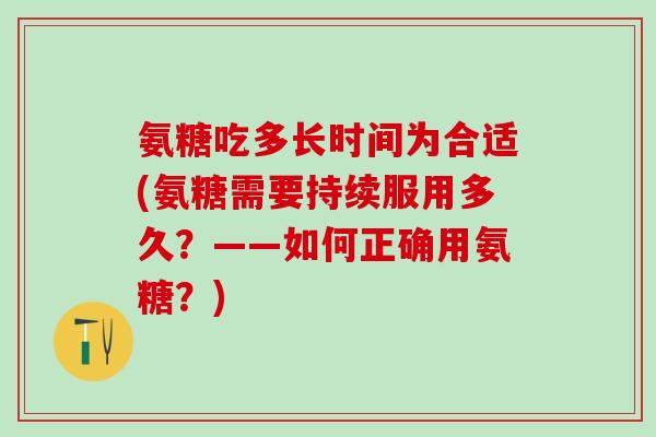 氨糖吃多长时间为合适(氨糖需要持续服用多久？——如何正确用氨糖？)