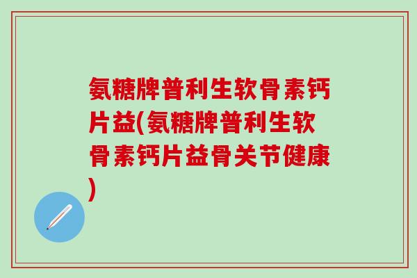 氨糖牌普利生软骨素钙片益(氨糖牌普利生软骨素钙片益骨关节健康)