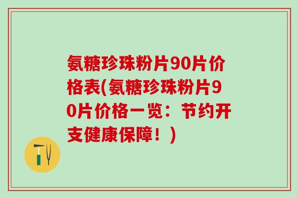 氨糖珍珠粉片90片价格表(氨糖珍珠粉片90片价格一览:节约开支健康保障!) 氨糖珍珠粉片90片价格表(氨糖珍珠粉片90片价格一览:节约开支健康保障!)