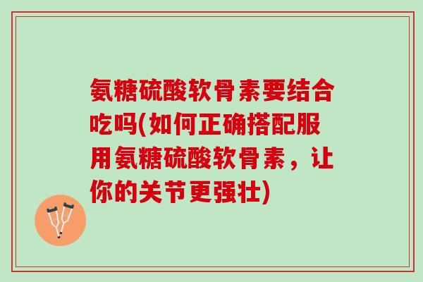 氨糖硫酸软骨素要结合吃吗(如何正确搭配服用氨糖硫酸软骨素，让你的关节更强壮)