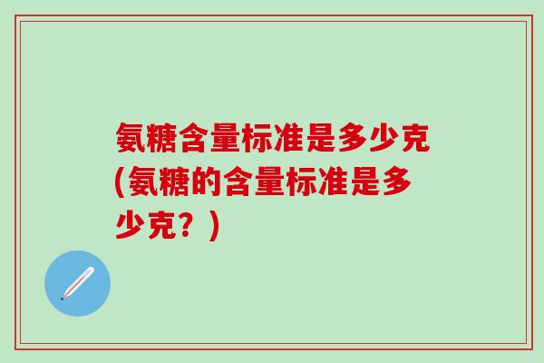 氨糖含量标准是多少克(氨糖的含量标准是多少克？)