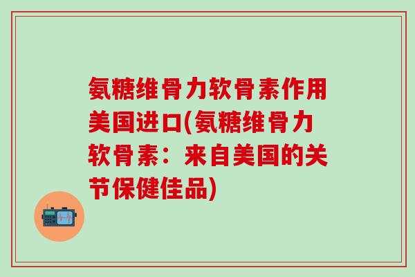 氨糖维骨力软骨素作用美国进口(氨糖维骨力软骨素:来自美国的关节保健佳品) 氨糖维骨力软骨素作用美国进口(氨糖维骨力软骨素:来自美国的关节保健佳品)