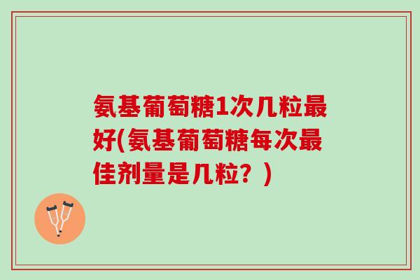 氨基葡萄糖1次几粒好(氨基葡萄糖每次佳剂量是几粒?) 氨基葡萄糖1次几粒好(氨基葡萄糖每次佳剂量是几粒?)