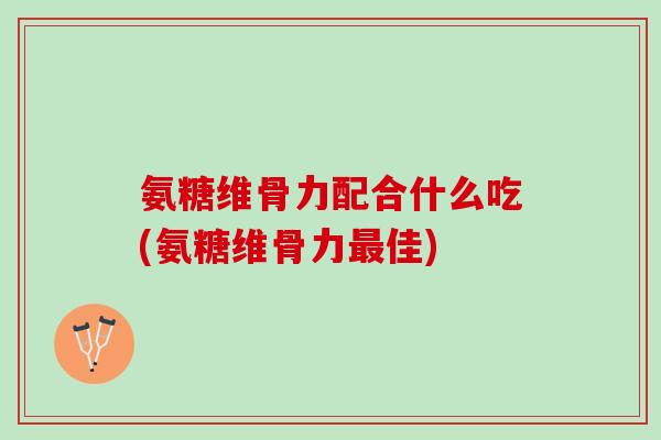 氨糖维骨力配合什么吃(氨糖维骨力佳)