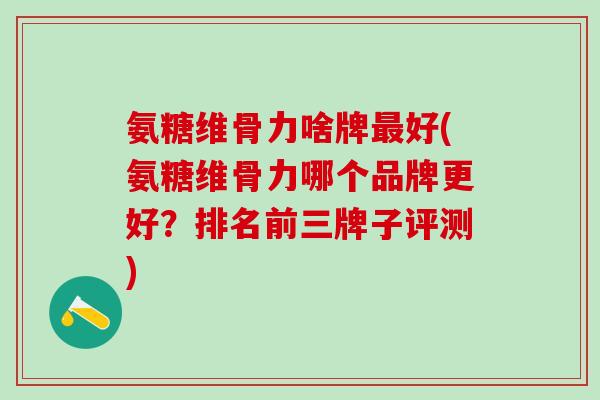 氨糖维骨力啥牌最好(氨糖维骨力哪个品牌更好？排名前三牌子评测)