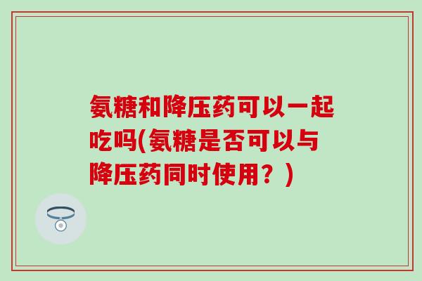 氨糖和降压药可以一起吃吗(氨糖是否可以与降压药同时使用？)