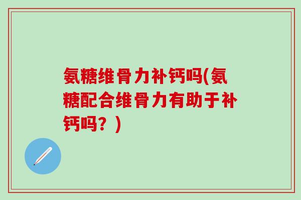 氨糖维骨力补钙吗(氨糖配合维骨力有助于补钙吗？)