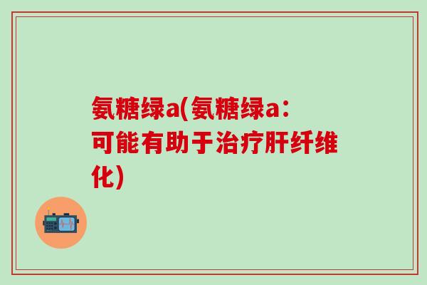 氨糖绿a(氨糖绿a：可能有助于治疗肝纤维化)