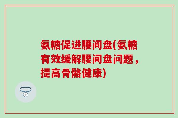 氨糖促进腰间盘(氨糖有效缓解腰间盘问题，提高骨骼健康)