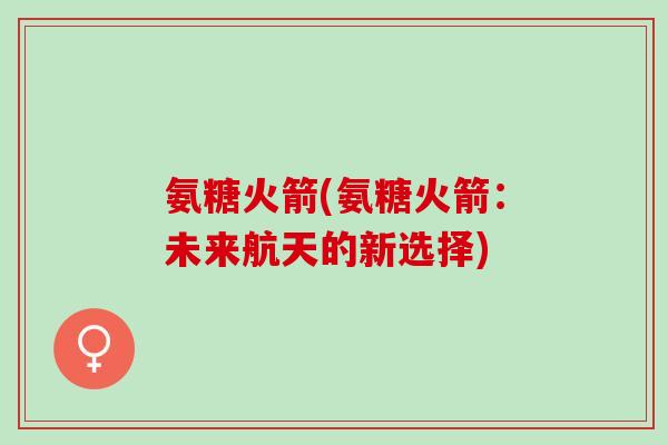 氨糖火箭(氨糖火箭:未来航天的新选择) 氨糖火箭(氨糖火箭:未来航天的新选择)