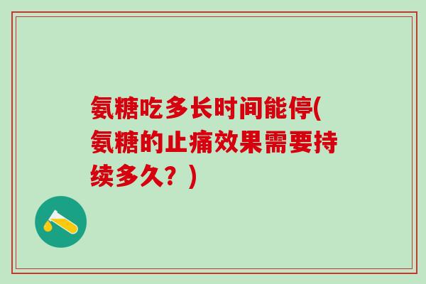 氨糖吃多长时间能停(氨糖的止痛效果需要持续多久？)