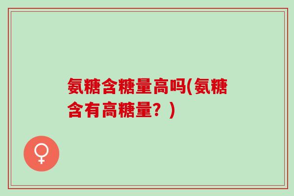 氨糖含糖量高吗(氨糖含有高糖量？)