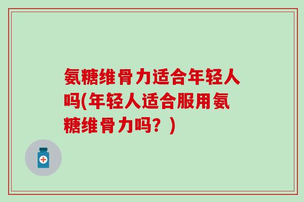 氨糖维骨力适合年轻人吗(年轻人适合服用氨糖维骨力吗？)