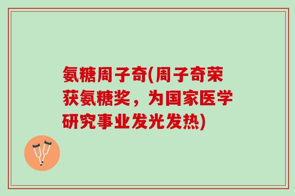氨糖周子奇(周子奇荣获氨糖奖，为国家医学研究事业发光发热)