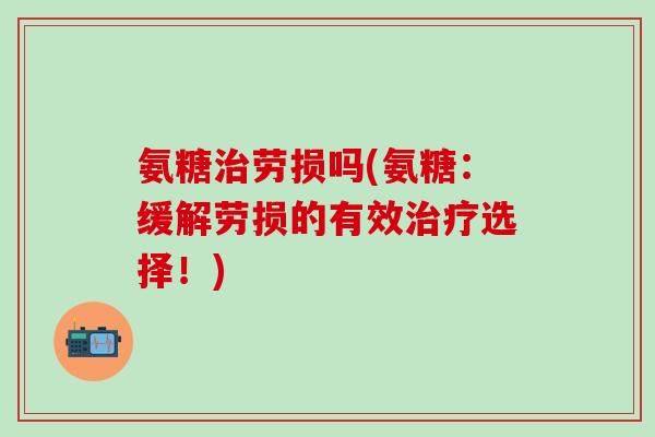 氨糖治劳损吗(氨糖：缓解劳损的有效治疗选择！)