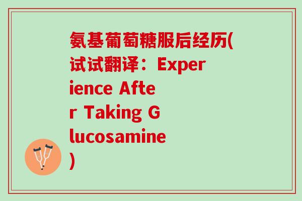 氨基葡萄糖服后经历(试试翻译：Experience After Taking Glucosamine)