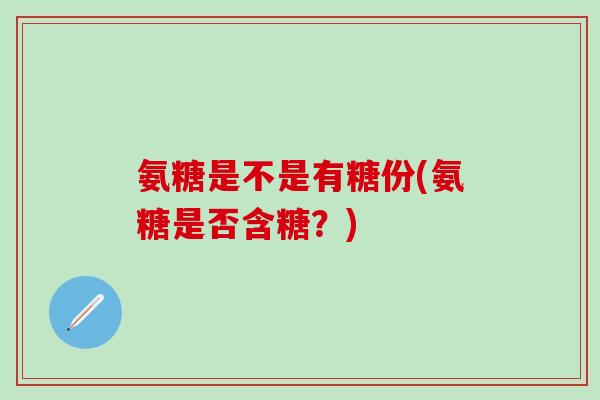氨糖是不是有糖份(氨糖是否含糖？)