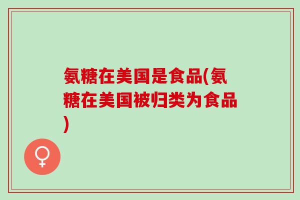 氨糖在美国是食品(氨糖在美国被归类为食品)